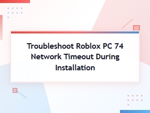 Fix Roblox Pc Error 74 Network Timeout on Install